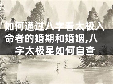 如何通过八字看太极入命者的婚期和婚姻,八字太极星如何自查