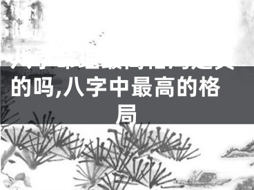 八字命理最高格局是真的吗,八字中最高的格局