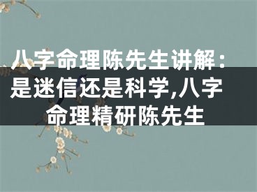 八字命理陈先生讲解：是迷信还是科学,八字命理精研陈先生