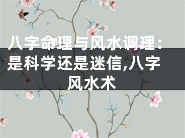 八字命理与风水调理：是科学还是迷信,八字风水术