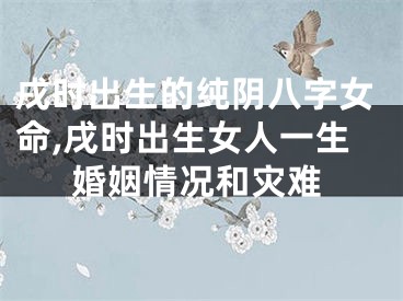 戌时出生的纯阴八字女命,戌时出生女人一生婚姻情况和灾难