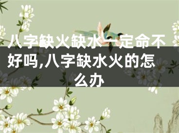 八字缺火缺水一定命不好吗,八字缺水火的怎么办