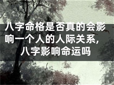 八字命格是否真的会影响一个人的人际关系,八字影响命运吗