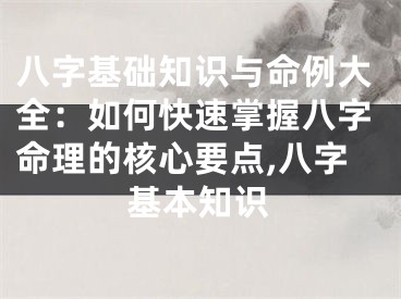 八字基础知识与命例大全：如何快速掌握八字命理的核心要点,八字基本知识