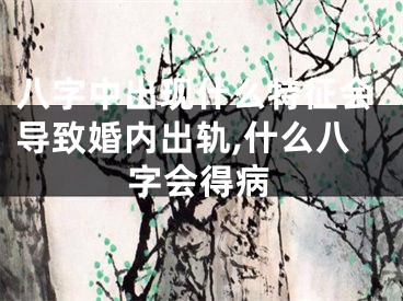 八字中出现什么特征会导致婚内出轨,什么八字会得病