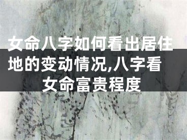 女命八字如何看出居住地的变动情况,八字看女命富贵程度