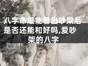 八字命理能看出吵架后是否还能和好吗,爱吵架的八字