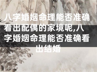 八字婚姻命理能否准确看出配偶的家境呢,八字婚姻命理能否准确看出结婚