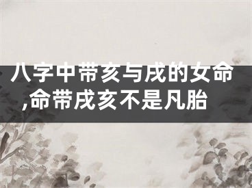 八字中带亥与戌的女命,命带戌亥不是凡胎