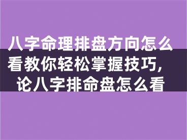 八字命理排盘方向怎么看教你轻松掌握技巧,论八字排命盘怎么看