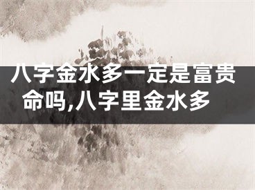 八字金水多一定是富贵命吗,八字里金水多