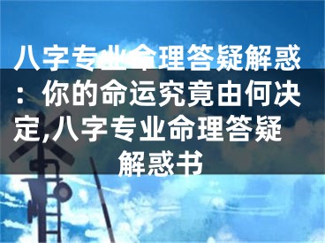八字专业命理答疑解惑：你的命运究竟由何决定,八字专业命理答疑解惑书