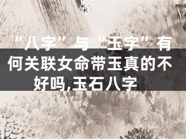 “八字”与“玉字”有何关联女命带玉真的不好吗,玉石八字