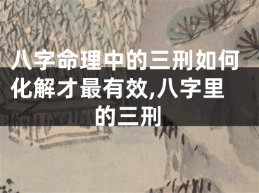 八字命理中的三刑如何化解才最有效,八字里的三刑