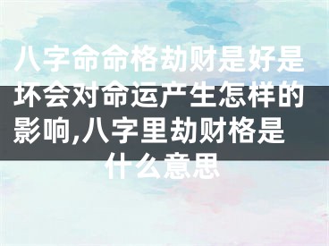 八字命命格劫财是好是坏会对命运产生怎样的影响,八字里劫财格是什么意思