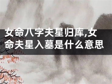 女命八字夫星归库,女命夫星入墓是什么意思