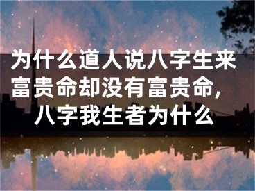 为什么道人说八字生来富贵命却没有富贵命,八字我生者为什么