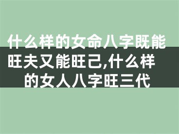 什么样的女命八字既能旺夫又能旺己,什么样的女人八字旺三代
