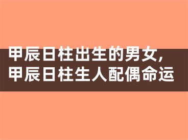 甲辰日柱出生的男女,甲辰日柱生人配偶命运
