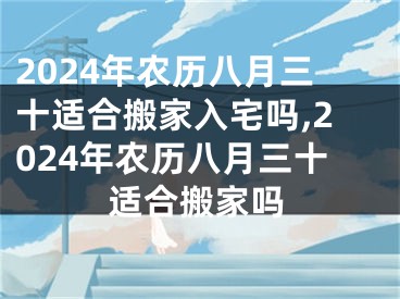 2024年农历八月三十适合搬家入宅吗,2024年农历八月三十适合搬家吗