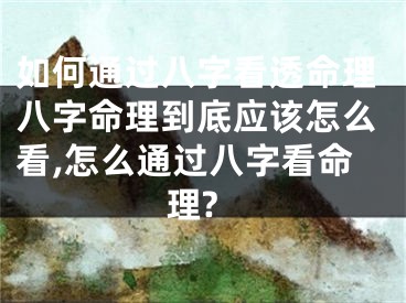 如何通过八字看透命理八字命理到底应该怎么看,怎么通过八字看命理?