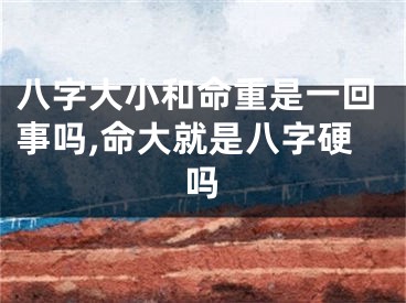八字大小和命重是一回事吗,命大就是八字硬吗