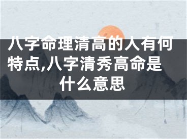 八字命理清高的人有何特点,八字清秀高命是什么意思