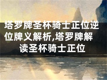 塔罗牌圣杯骑士正位逆位牌义解析,塔罗牌解读圣杯骑士正位
