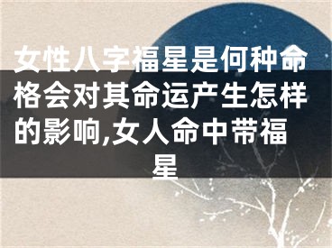女性八字福星是何种命格会对其命运产生怎样的影响,女人命中带福星