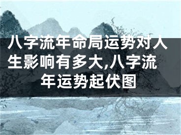 八字流年命局运势对人生影响有多大,八字流年运势起伏图