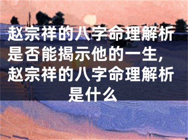 赵宗祥的八字命理解析是否能揭示他的一生,赵宗祥的八字命理解析是什么