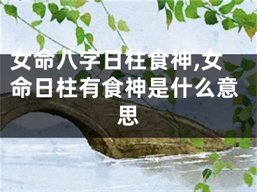女命八字日柱食神,女命日柱有食神是什么意思