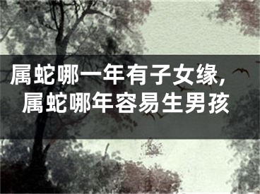 属蛇哪一年有子女缘,属蛇哪年容易生男孩