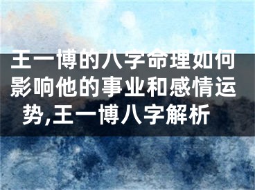 王一博的八字命理如何影响他的事业和感情运势,王一博八字解析