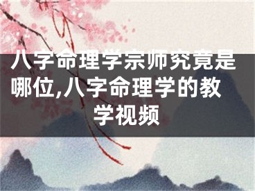 八字命理学宗师究竟是哪位,八字命理学的教学视频