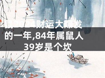 鼠2024财运大爆发的一年,84年属鼠人39岁是个坎