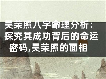 吴荣照八字命理分析：探究其成功背后的命运密码,吴荣照的面相