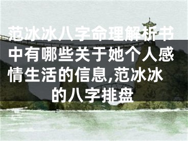 范冰冰八字命理解析书中有哪些关于她个人感情生活的信息,范冰冰的八字排盘