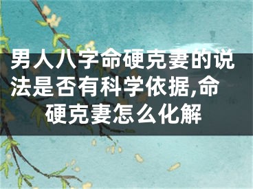 男人八字命硬克妻的说法是否有科学依据,命硬克妻怎么化解