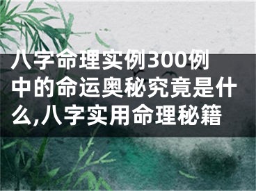 八字命理实例300例中的命运奥秘究竟是什么,八字实用命理秘籍