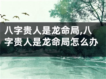八字贵人是龙命局,八字贵人是龙命局怎么办