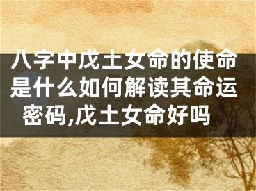 八字中戊土女命的使命是什么如何解读其命运密码,戊土女命好吗
