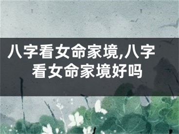 八字看女命家境,八字看女命家境好吗