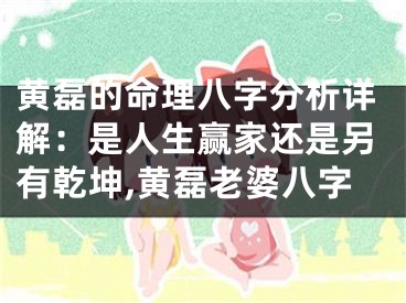 黄磊的命理八字分析详解：是人生赢家还是另有乾坤,黄磊老婆八字