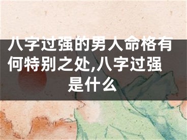 八字过强的男人命格有何特别之处,八字过强是什么