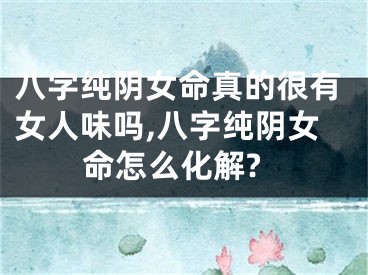 八字纯阴女命真的很有女人味吗,八字纯阴女命怎么化解?