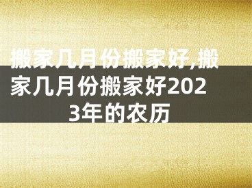 搬家几月份搬家好,搬家几月份搬家好2023年的农历