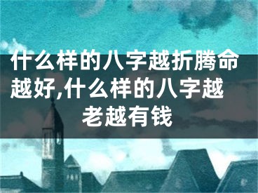 什么样的八字越折腾命越好,什么样的八字越老越有钱