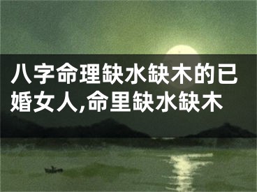 八字命理缺水缺木的已婚女人,命里缺水缺木