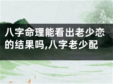 八字命理能看出老少恋的结果吗,八字老少配